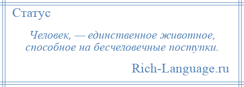 
    Человек, — единственное животное, способное на бесчеловечные поступки.