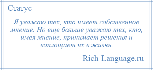 
    Я уважаю тех, кто имеет собственное мнение. Но ещё больше уважаю тех, кто, имея мнение, принимает решения и воплощает их в жизнь.