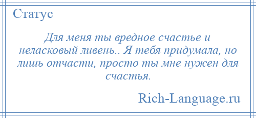 
    Для меня ты вредное счастье и неласковый ливень.. Я тебя придумала, но лишь отчасти, просто ты мне нужен для счастья.
