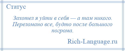 
    Захотел я уйти в себя — а там никого. Переломано все, будто после большого погрома.