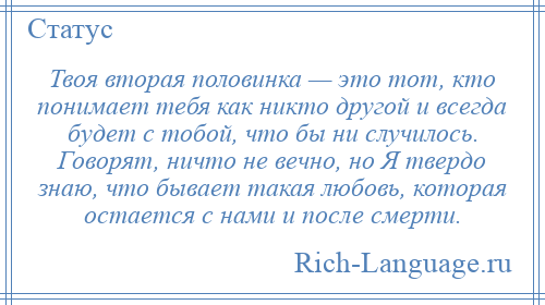 
    Твоя вторая половинка — это тот, кто понимает тебя как никто другой и всегда будет с тобой, что бы ни случилось. Говорят, ничто не вечно, но Я твердо знаю, что бывает такая любовь, которая остается с нами и после смерти.