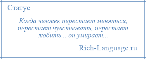 
    Когда человек перестает меняться, перестает чувствовать, перестает любить... он умирает...