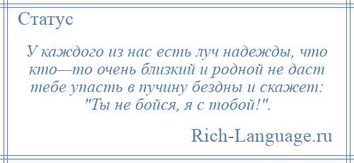 
    У каждого из нас есть луч надежды, что кто—то очень близкий и родной не даст тебе упасть в пучину бездны и скажет: Ты не бойся, я с тобой! .