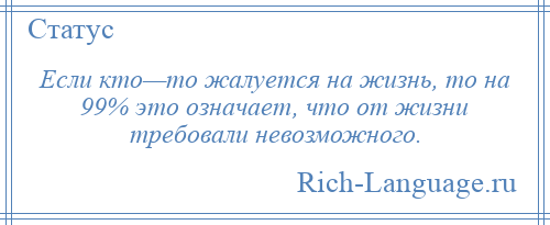 
    Если кто—то жалуется на жизнь, то на 99% это означает, что от жизни требовали невозможного.