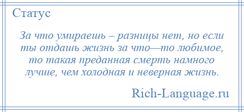 
    За что умираешь – разницы нет, но если ты отдашь жизнь за что—то любимое, то такая преданная смерть намного лучше, чем холодная и неверная жизнь.