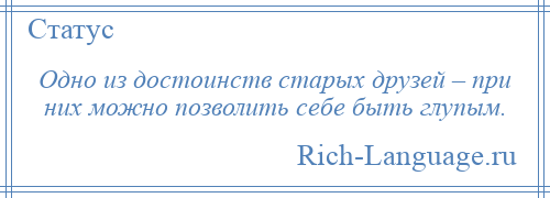 
    Одно из достоинств старых друзей – при них можно позволить себе быть глупым.