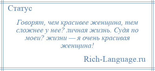 
    Говорят, чем красивее женщина, тем сложнее у нее? личная жизнь. Судя по моеи? жизни — я очень красивая женщина!