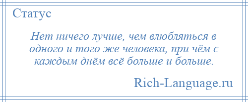 
    Нет ничего лучше, чем влюбляться в одного и того же человека, при чём с каждым днём всё больше и больше.