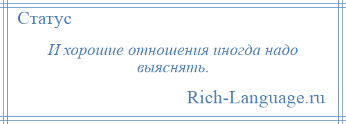 
    И хорошие отношения иногда надо выяснять.