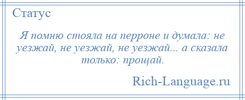 
    Я помню стояла на перроне и думала: не уезжай, не уезжай, не уезжай... а сказала только: прощай.