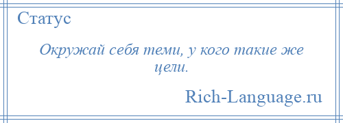 
    Окружай себя теми, у кого такие же цели.