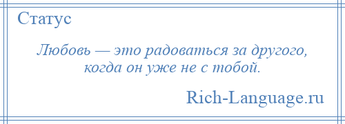 
    Любовь — это радоваться за другого, когда он уже не с тобой.