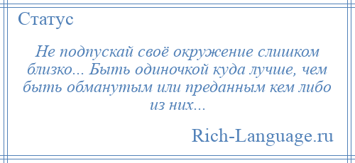 
    Не подпускай своё окружение слишком близко... Быть одиночкой куда лучше, чем быть обманутым или преданным кем либо из них...