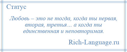 
    Любовь – это не тогда, когда ты первая, вторая, третья… а когда ты единственная и неповторимая.
