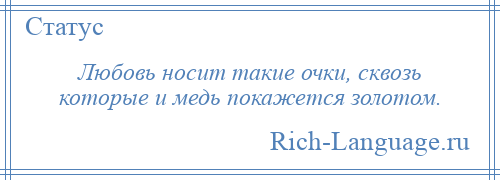 
    Любовь носит такие очки, сквозь которые и медь покажется золотом.