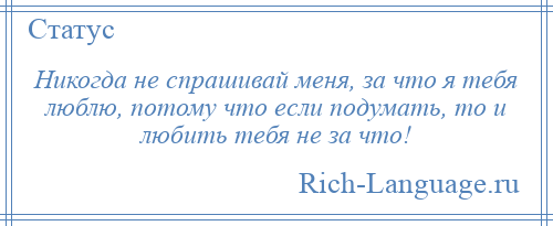 
    Никогда не спрашивай меня, за что я тебя люблю, потому что если подумать, то и любить тебя не за что!