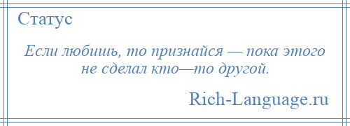 
    Если любишь, то признайся — пока этого не сделал кто—то другой.