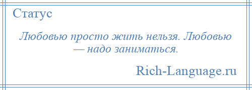 
    Любовью просто жить нельзя. Любовью — надо заниматься.