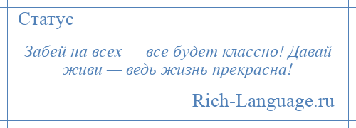 
    Забей на всех — все будет классно! Давай живи — ведь жизнь прекрасна!