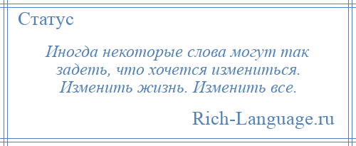 
    Иногда некоторые слова могут так задеть, что хочется измениться. Изменить жизнь. Изменить все.