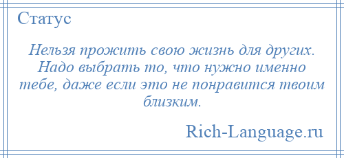 
    Нельзя прожить свою жизнь для других. Надо выбрать то, что нужно именно тебе, даже если это не понравится твоим близким.