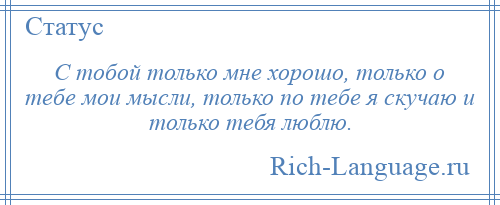 
    С тобой только мне хорошо, только о тебе мои мысли, только по тебе я скучаю и только тебя люблю.