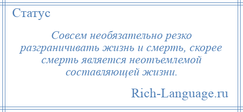 
    Совсем необязательно резко разграничивать жизнь и смерть, скорее смерть является неотъемлемой составляющей жизни.