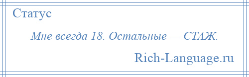 
    Мне всегда 18. Остальные — СТАЖ.