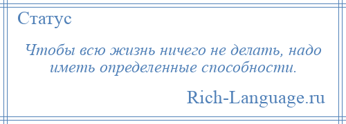 
    Чтобы всю жизнь ничего не делать, надо иметь определенные способности.