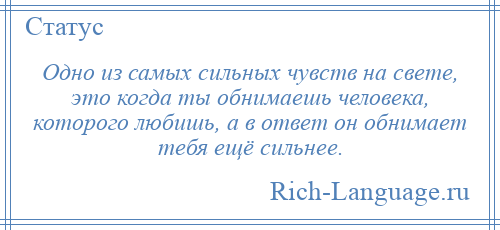 
    Одно из самых сильных чувств на свете, это когда ты обнимаешь человека, которого любишь, а в ответ он обнимает тебя ещё сильнее.