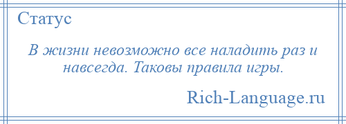 
    В жизни невозможно все наладить раз и навсегда. Таковы правила игры.