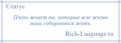 
    Плохо живут те, которые всю жизнь лишь собираются жить.