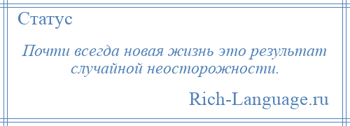 
    Почти всегда новая жизнь это результат случайной неосторожности.