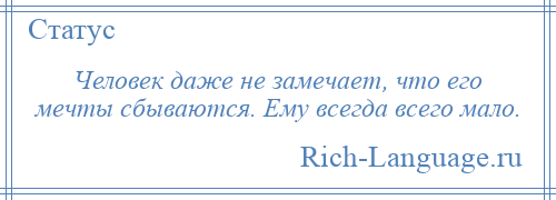 
    Человек даже не замечает, что его мечты сбываются. Ему всегда всего мало.