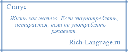 
    Жизнь как железо. Если злоупотреблять, истирается; если не употреблять — ржавеет.