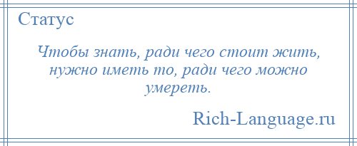 
    Чтобы знать, ради чего стоит жить, нужно иметь то, ради чего можно умереть.