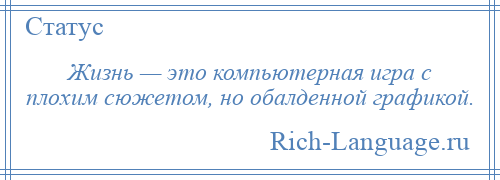 
    Жизнь — это компьютерная игра с плохим сюжетом, но обалденной графикой.