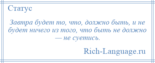 
    Завтра будет то, что, должно быть, и не будет ничего из того, что быть не должно — не суетись.