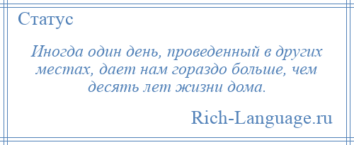 
    Иногда один день, проведенный в других местах, дает нам гораздо больше, чем десять лет жизни дома.
