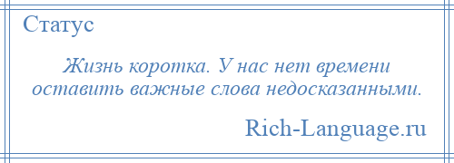 
    Жизнь коротка. У нас нет времени оставить важные слова недосказанными.