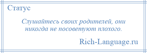 
    Слушайтесь своих родителей, они никогда не посоветуют плохого.