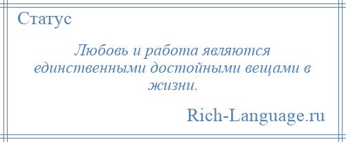 
    Любовь и работа являются единственными достойными вещами в жизни.