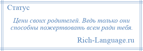 
    Цени своих родителей. Ведь только они способны пожертвовать всем ради тебя.