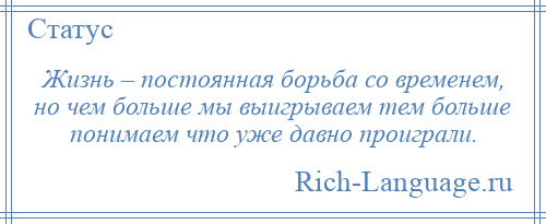 
    Жизнь – постоянная борьба со временем, но чем больше мы выигрываем тем больше понимаем что уже давно проиграли.