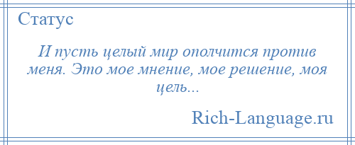 
    И пусть целый мир ополчится против меня. Это мое мнение, мое решение, моя цель...