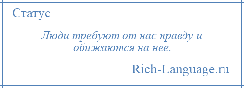 
    Люди требуют от нас правду и обижаются на нее.