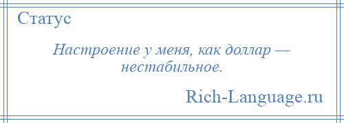 
    Настроение у меня, как доллар — нестабильное.