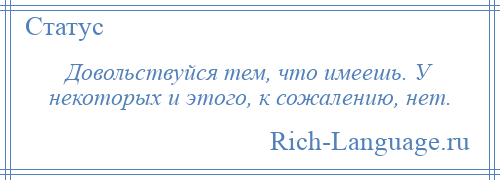 
    Довольствуйся тем, что имеешь. У некоторых и этого, к сожалению, нет.