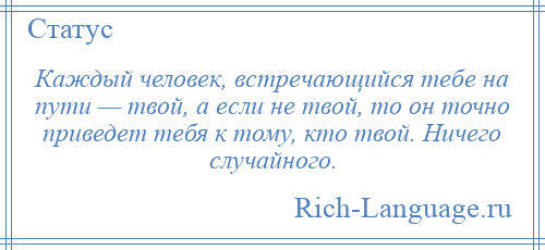 
    Каждый человек, встречающийся тебе на пути — твой, а если не твой, то он точно приведет тебя к тому, кто твой. Ничего случайного.