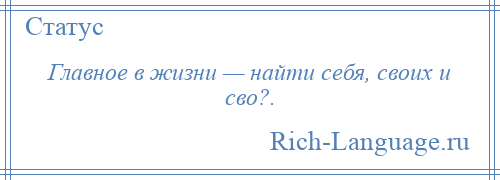 
    Главное в жизни — найти себя, своих и сво?.